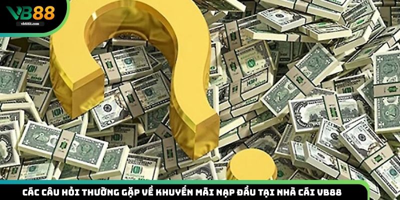 Các câu hỏi thường gặp về khuyến mãi nạp đầu tại nhà cái VB88