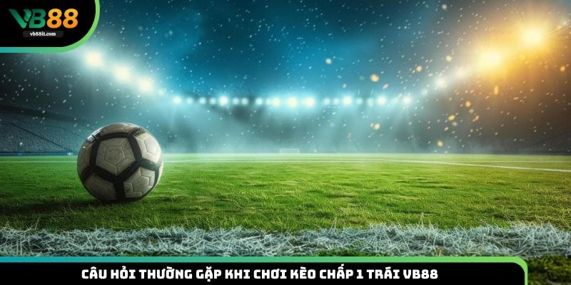 Tổng hợp câu hỏi thường gặp khi chơi cược chấp 1 trái